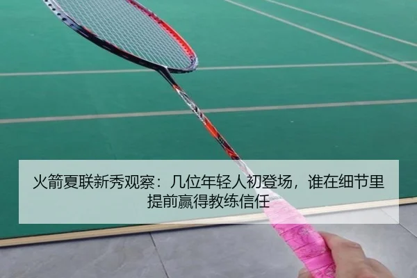 火箭夏联新秀观察：几位年轻人初登场，谁在细节里提前赢得教练信任